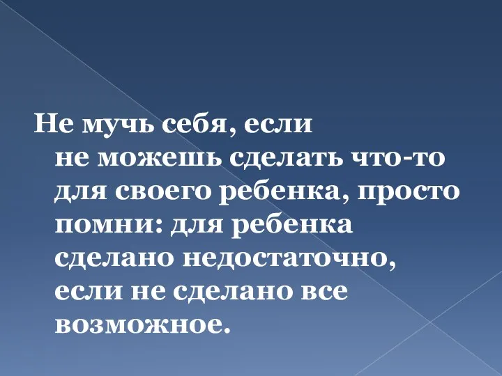 Не мучь себя, если не можешь сделать что-то для своего ребенка, просто