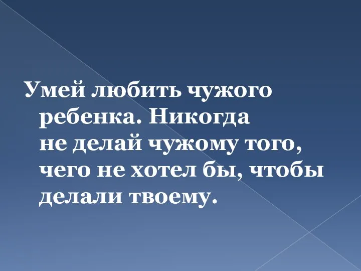 Умей любить чужого ребенка. Никогда не делай чужому того, чего не хотел бы, чтобы делали твоему.