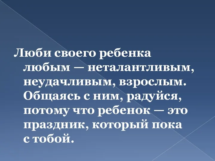 Люби своего ребенка любым — неталантливым, неудачливым, взрослым. Общаясь с ним, радуйся,