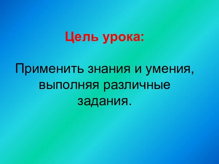 Цель урока: Применить знания и умения, выполняя различные задания.