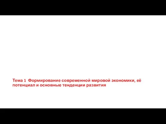 Тема 1 Формирование современной мировой экономики, её потенциал и основные тенденции развития