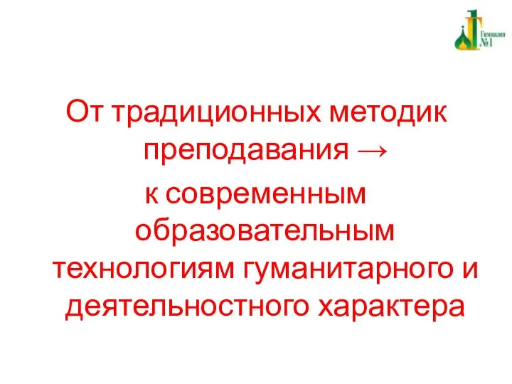 От традиционных методик преподавания → к современным образовательным технологиям гуманитарного и деятельностного характера