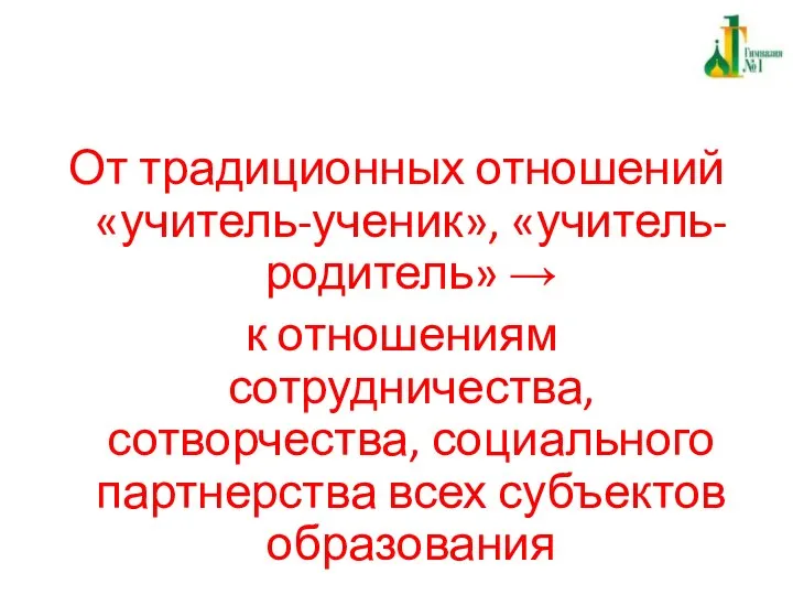 От традиционных отношений «учитель-ученик», «учитель-родитель» → к отношениям сотрудничества, сотворчества, социального партнерства всех субъектов образования