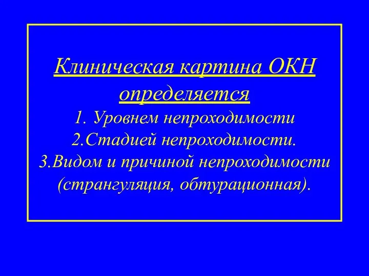 Клиническая картина ОКН определяется 1. Уровнем непроходимости 2.Стадией непроходимости. 3.Видом и причиной непроходимости (странгуляция, обтурационная).