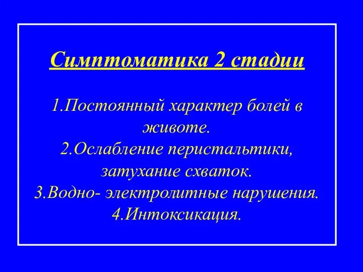 Симптоматика 2 стадии 1.Постоянный характер болей в животе. 2.Ослабление перистальтики, затухание схваток. 3.Водно- электролитные нарушения. 4.Интоксикация.