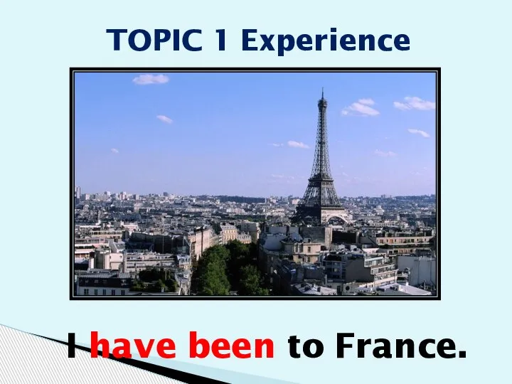 I have been to France. TOPIC 1 Experience