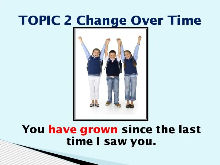 You have grown since the last time I saw you. TOPIC 2 Change Over Time