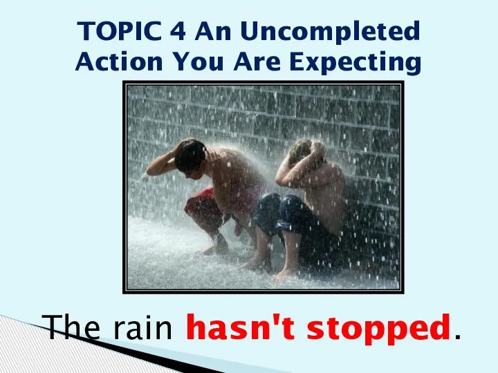 The rain hasn't stopped. TOPIC 4 An Uncompleted Action You Are Expecting