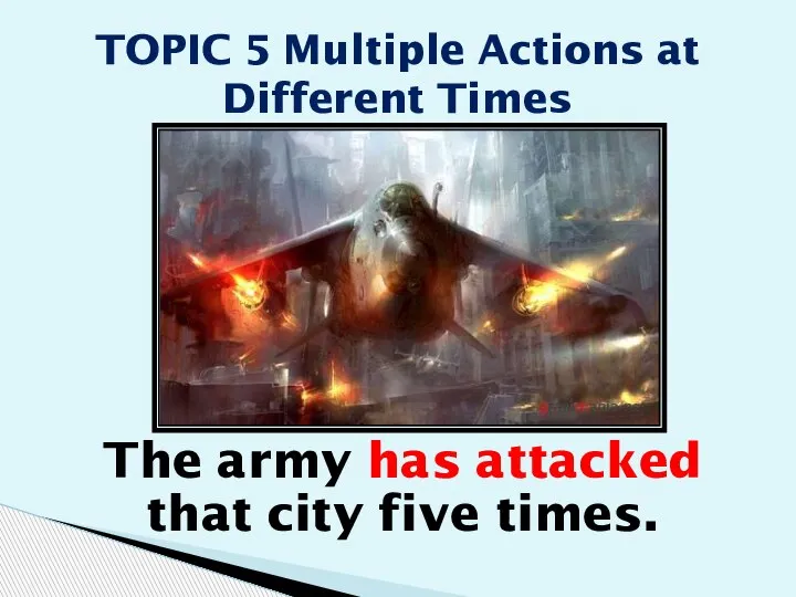 The army has attacked that city five times. TOPIC 5 Multiple Actions at Different Times