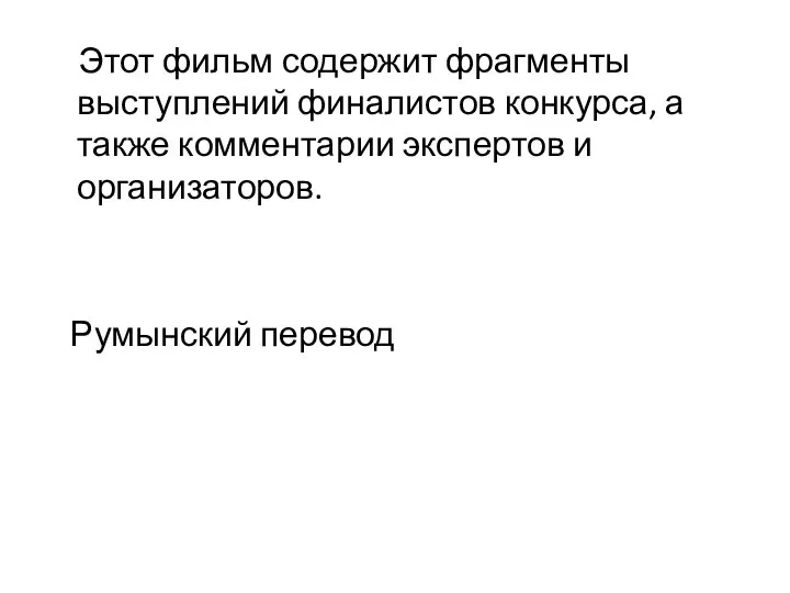 Этот фильм содержит фрагменты выступлений финалистов конкурса, а также комментарии экспертов и организаторов. Румынский перевод