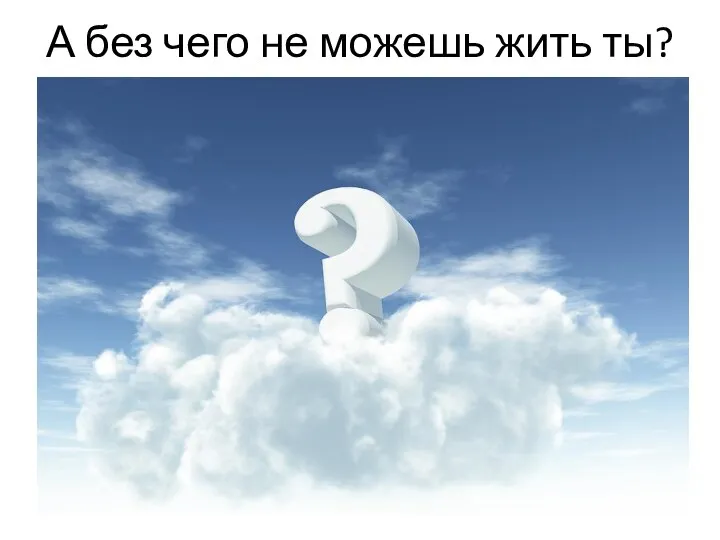 А без чего не можешь жить ты?