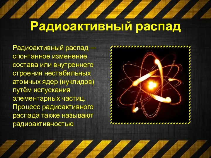 Радиоактивный распад Радиоактивный распад — спонтанное изменение состава или внутреннего строения нестабильных