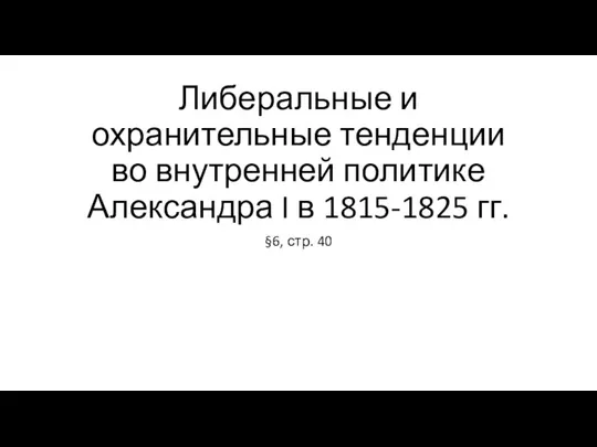 Либеральные и охранительные тенденции во внутренней политике Александра I в 1815-1825 гг. §6, стр. 40