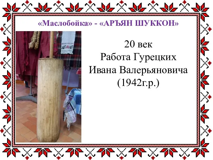 «Маслобойка» - «АРЪЯН ШУККОН» 20 век Работа Гурецких Ивана Валерьяновича (1942г.р.)