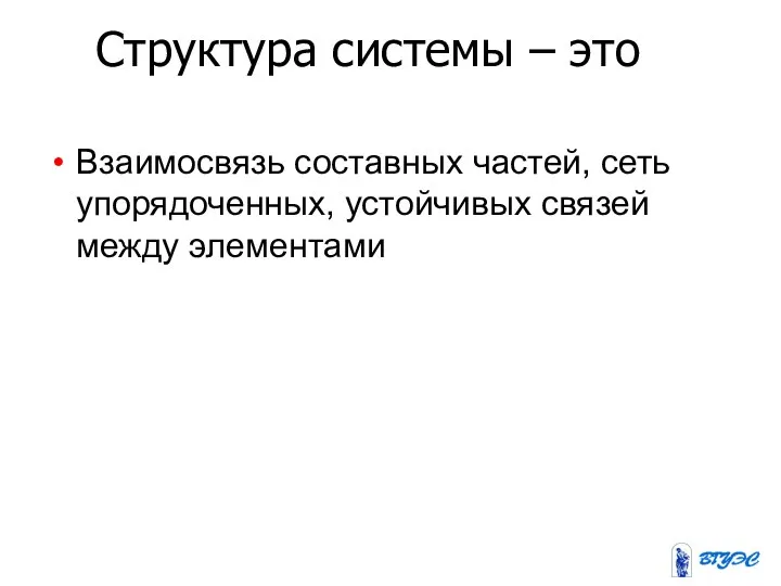 Структура системы – это Взаимосвязь составных частей, сеть упорядоченных, устойчивых связей между элементами