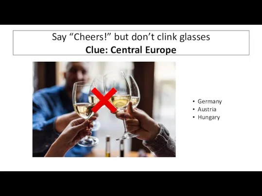 Say “Cheers!” but don’t clink glasses Clue: Central Europe Germany Austria Hungary