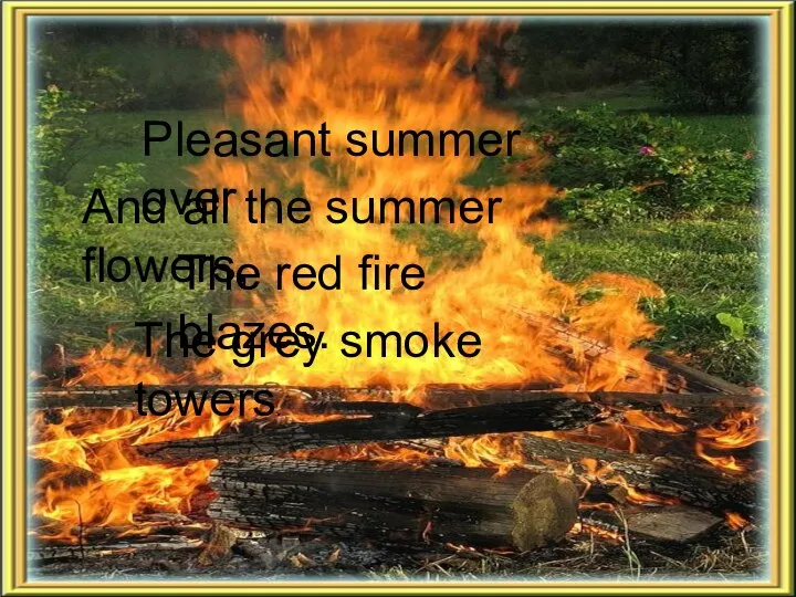 Pleasant summer over And all the summer flowers, The red fire blazes. The grey smoke towers.