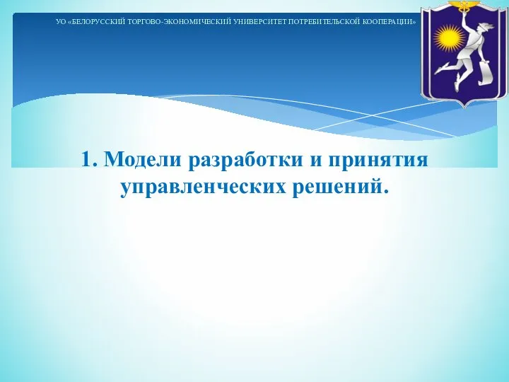 1. Модели разработки и принятия управленческих решений. УО «БЕЛОРУССКИЙ ТОРГОВО-ЭКОНОМИЧЕСКИЙ УНИВЕРСИТЕТ ПОТРЕБИТЕЛЬСКОЙ КООПЕРАЦИИ»