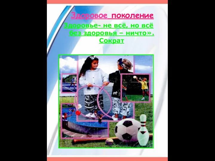 Здоровое поколение Здоровье- не всё, но всё без здоровья – ничто». Сократ