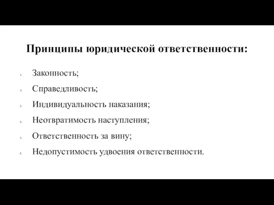 Принципы юридической ответственности: Законность; Справедливость; Индивидуальность наказания; Неотвратимость наступления; Ответственность за вину; Недопустимость удвоения ответственности.