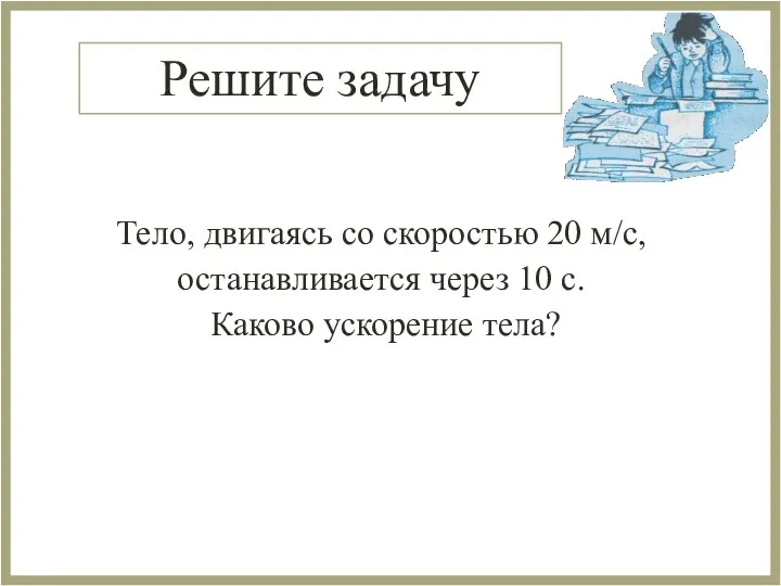 Решите задачу Тело, двигаясь со скоростью 20 м/с, останавливается через 10 с. Каково ускорение тела?