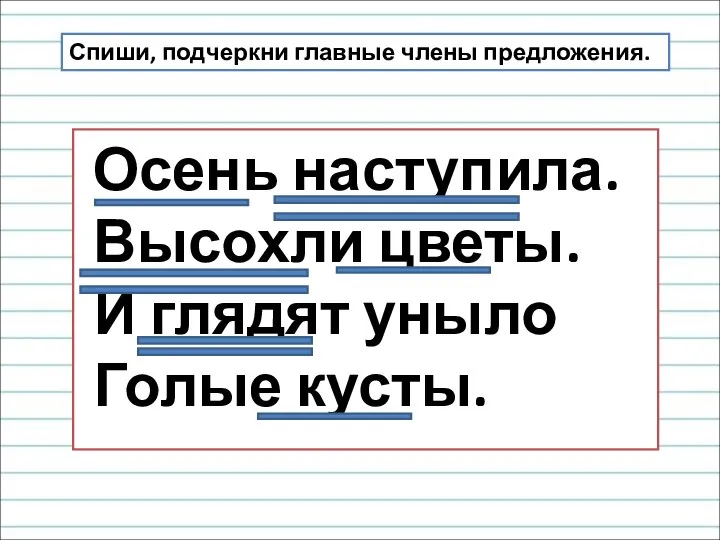 Осень наступила. Высохли цветы. И глядят уныло Голые кусты. Спиши, подчеркни главные члены предложения.