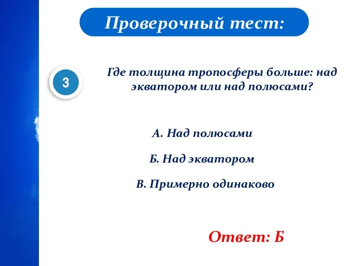 Проверочный тест: Где толщина тропосферы больше: над экватором или над полюсами? А.