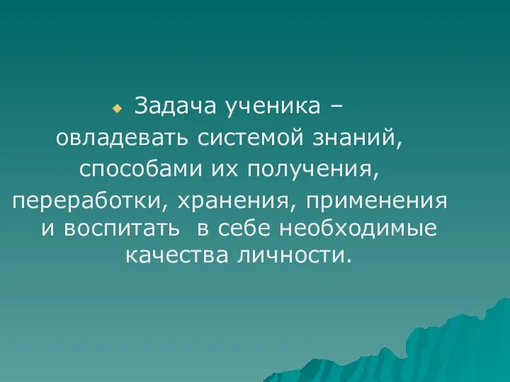 Задача ученика – овладевать системой знаний, способами их получения, переработки, хранения, применения