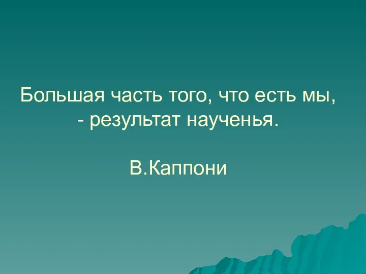 Большая часть того, что есть мы, - результат наученья. В.Каппони