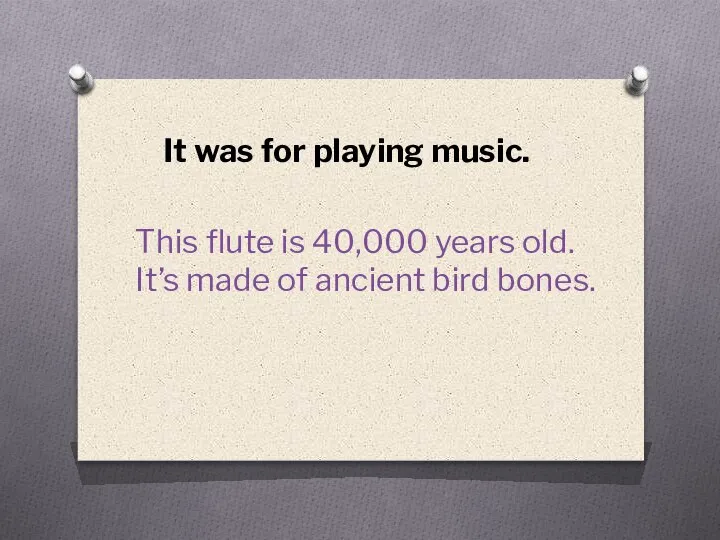 It was for playing music. This flute is 40,000 years old. It’s