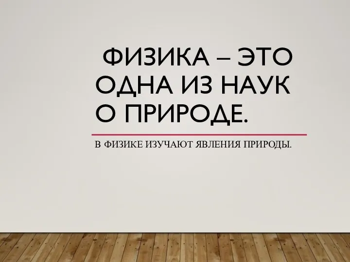 ФИЗИКА – ЭТО ОДНА ИЗ НАУК О ПРИРОДЕ. В ФИЗИКЕ ИЗУЧАЮТ ЯВЛЕНИЯ ПРИРОДЫ.