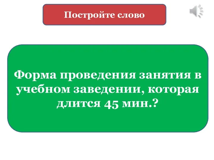 Форма проведения занятия в учебном заведении, которая длится 45 мин.? Постройте слово