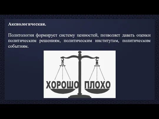 Аксиологическая. Политология формирует систему ценностей, позволяет давать оценки политическим решениям, политическим институтам, политическим событиям.