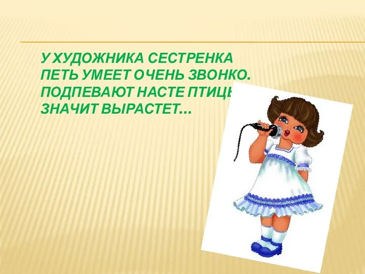 У ХУДОЖНИКА СЕСТРЕНКА ПЕТЬ УМЕЕТ ОЧЕНЬ ЗВОНКО. ПОДПЕВАЮТ НАСТЕ ПТИЦЫ, ЗНАЧИТ ВЫРАСТЕТ…