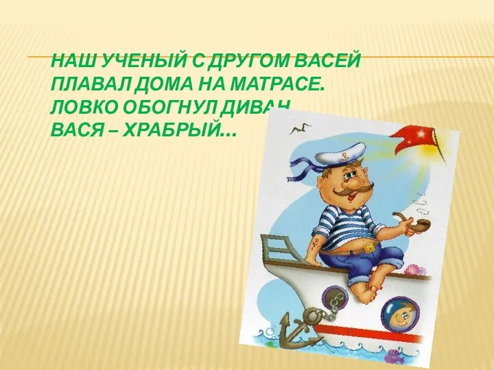 НАШ УЧЕНЫЙ С ДРУГОМ ВАСЕЙ ПЛАВАЛ ДОМА НА МАТРАСЕ. ЛОВКО ОБОГНУЛ ДИВАН, ВАСЯ – ХРАБРЫЙ…