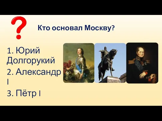 Кто основал Москву? 1. Юрий Долгорукий 2. Александр I 3. Пётр I