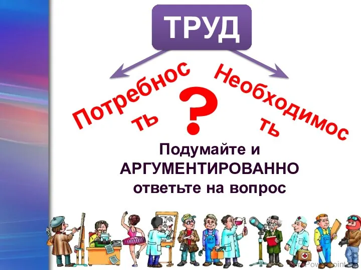 ТРУД Подумайте и АРГУМЕНТИРОВАННО ответьте на вопрос Потребность Необходимость ?