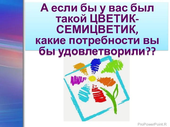 А если бы у вас был такой ЦВЕТИК-СЕМИЦВЕТИК, какие потребности вы бы удовлетворили??