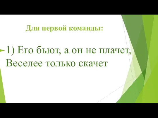 Для первой команды: 1) Его бьют, а он не плачет, Веселее только скачет