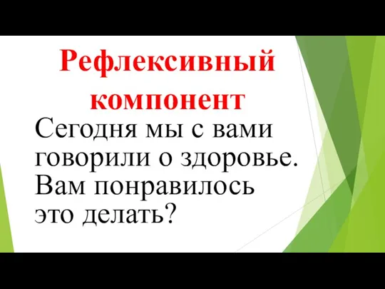 Рефлексивный компонент Сегодня мы с вами говорили о здоровье. Вам понравилось это делать?