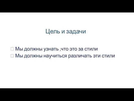 Цель и задачи  Мы должны узнать ,что это за стили 