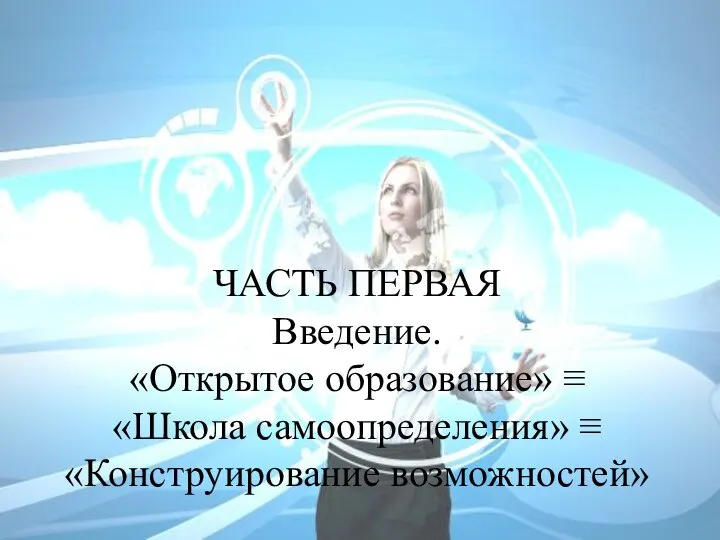 ЧАСТЬ ПЕРВАЯ Введение. «Открытое образование» ≡ «Школа самоопределения» ≡ «Конструирование возможностей»