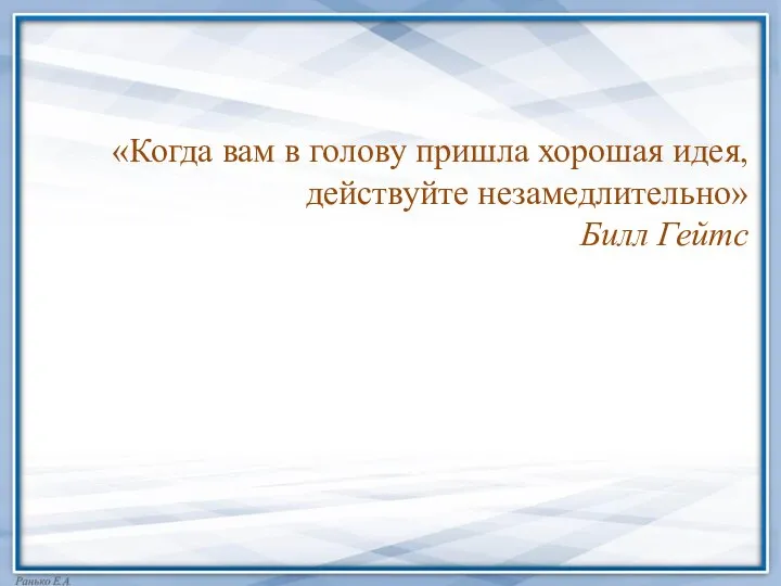 «Когда вам в голову пришла хорошая идея, действуйте незамедлительно» Билл Гейтс