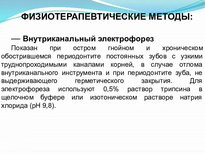 ФИ­ЗИОТЕРАПЕВТИЧЕСКИЕ МЕТОДЫ: — Внутриканальный электрофорез Показан при остром гнойном и хроническом обострившемся