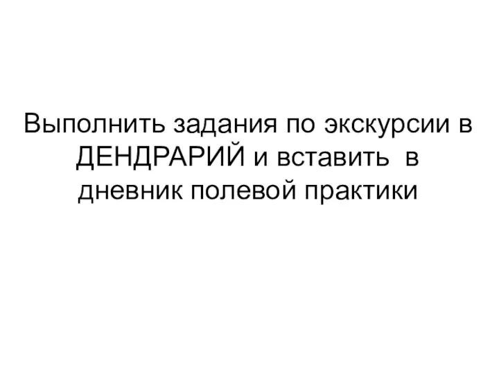 Выполнить задания по экскурсии в ДЕНДРАРИЙ и вставить в дневник полевой практики