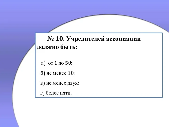 № 10. Учредителей ассоциации должно быть: а) от 1 до 50; б)