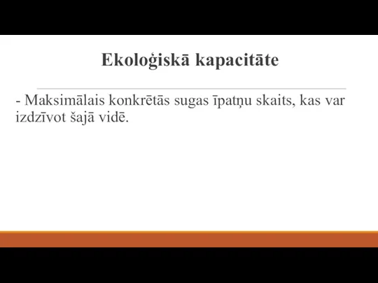 Ekoloģiskā kapacitāte - Maksimālais konkrētās sugas īpatņu skaits, kas var izdzīvot šajā vidē.