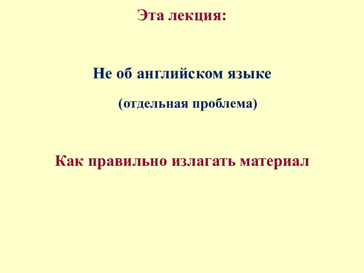 Эта лекция: Не об английском языке (отдельная проблема) Как правильно излагать материал