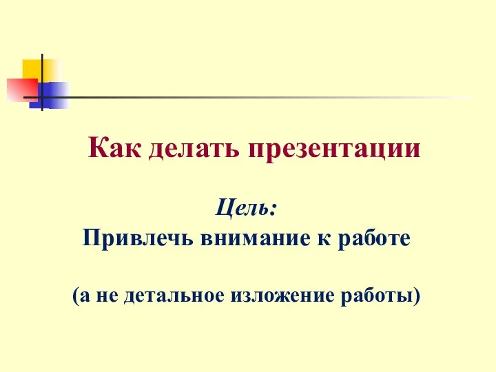 Как делать презентации Цель: Привлечь внимание к работе (а не детальное изложение работы)