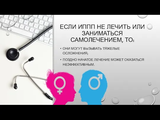 ЕСЛИ ИППП НЕ ЛЕЧИТЬ ИЛИ ЗАНИМАТЬСЯ САМОЛЕЧЕНИЕМ, ТО: ОНИ МОГУТ ВЫЗЫВАТЬ ТЯЖЕЛЫЕ